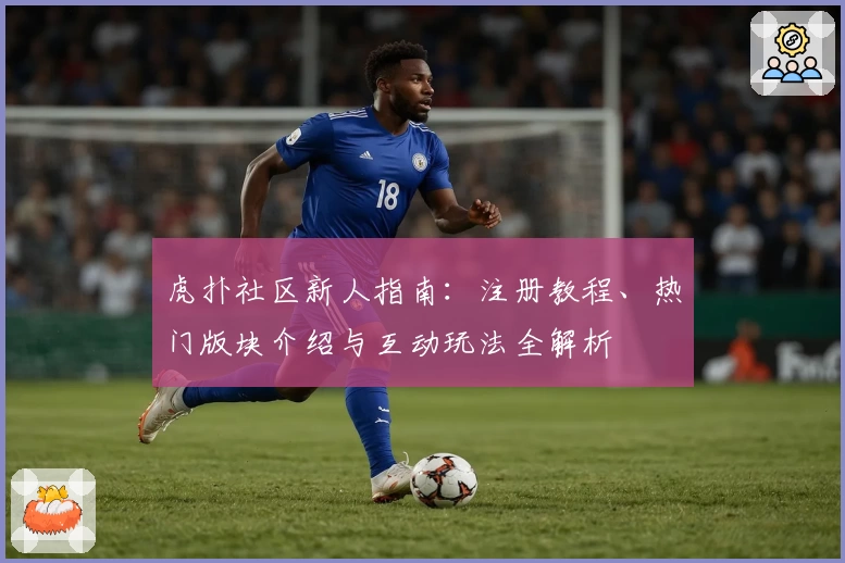 虎扑社区新人指南：注册教程、热门版块介绍与互动玩法全解析