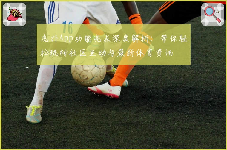 虎扑App功能亮点深度解析：带你轻松玩转社区互动与最新体育资讯