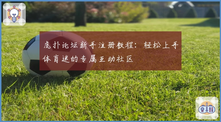 虎扑论坛新手注册教程：轻松上手体育迷的专属互动社区