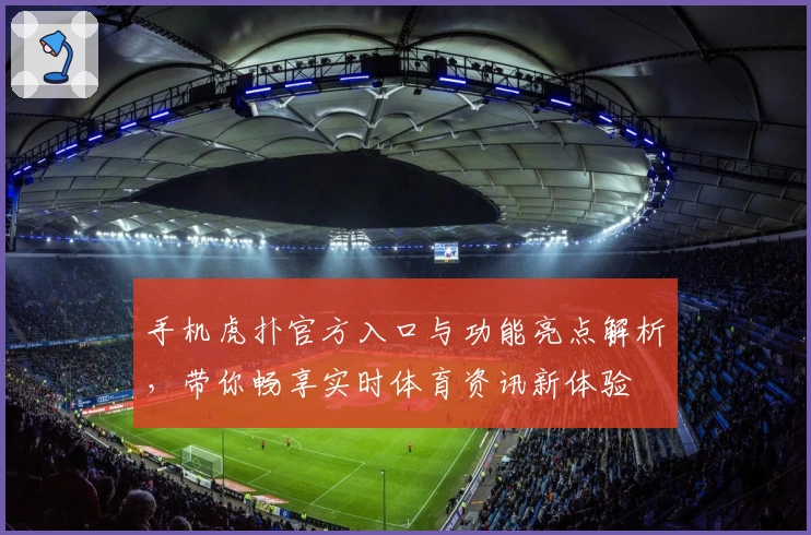 手机虎扑官方入口与功能亮点解析，带你畅享实时体育资讯新体验