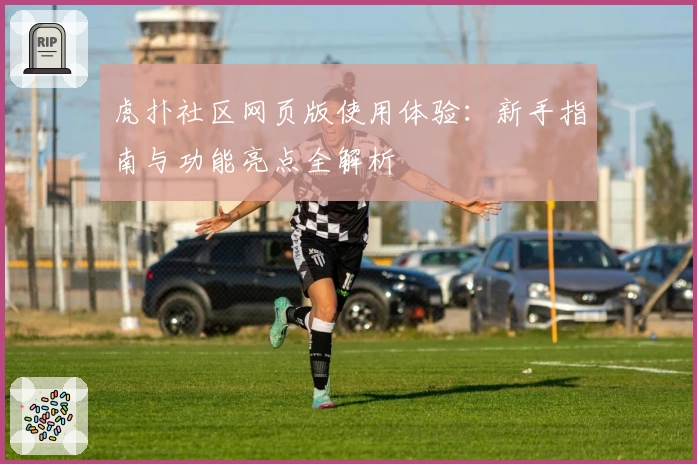 虎扑社区网页版使用体验：新手指南与功能亮点全解析
