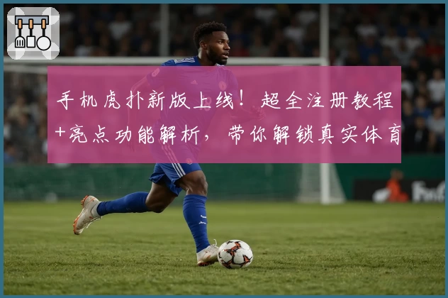 手机虎扑新版上线！超全注册教程+亮点功能解析，带你解锁真实体育社区体验