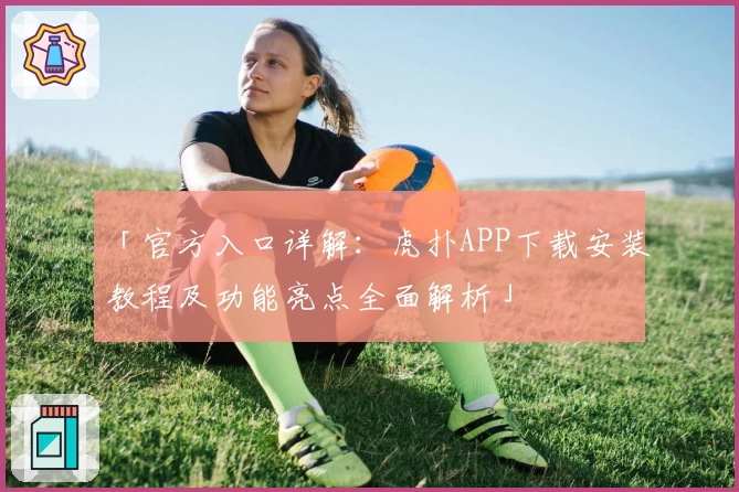 「官方入口详解：虎扑APP下载安装教程及功能亮点全面解析」