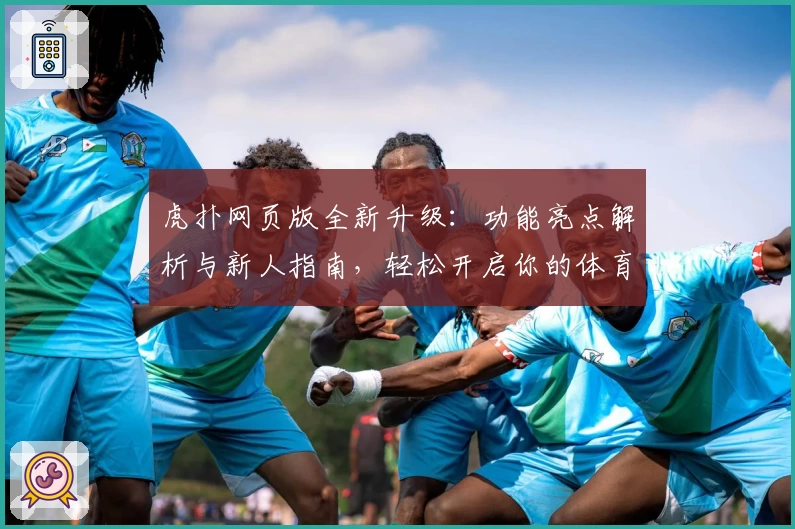 虎扑网页版全新升级：功能亮点解析与新人指南，轻松开启你的体育互动新体验