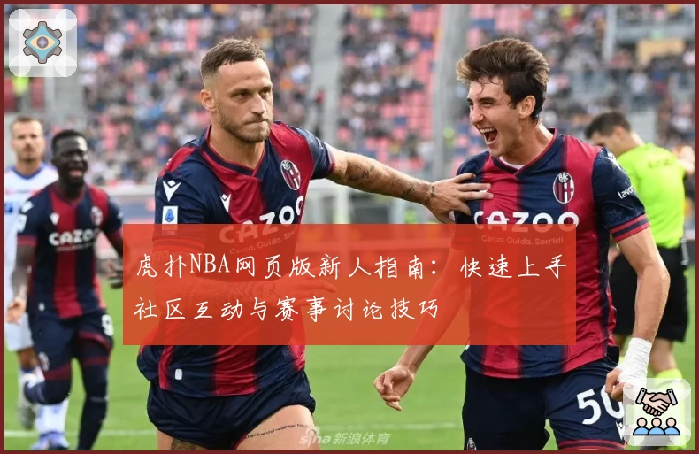虎扑NBA网页版新人指南：快速上手社区互动与赛事讨论技巧