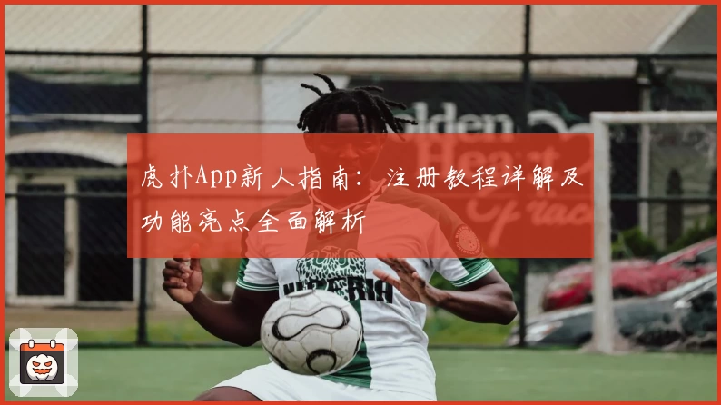 虎扑App新人指南：注册教程详解及功能亮点全面解析