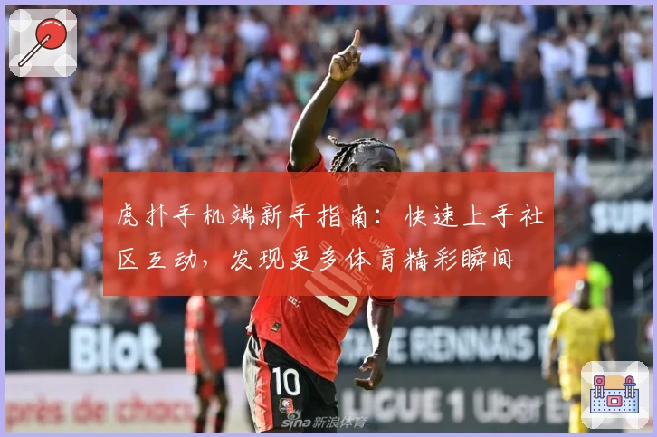 虎扑手机端新手指南:快速上手社区互动,发现更多体育精彩瞬间