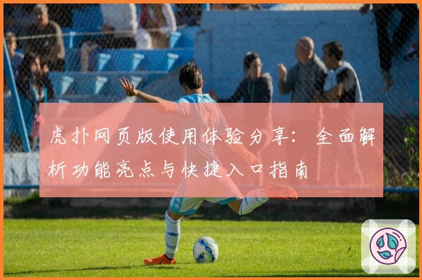 虎扑网页版使用体验分享:全面解析功能亮点与快捷入口指南