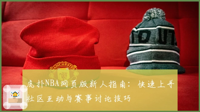 虎扑NBA网页版新人指南：快速上手社区互动与赛事讨论技巧