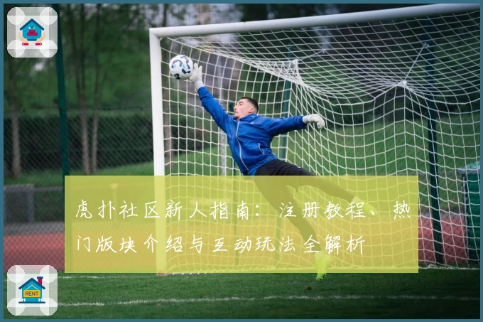 虎扑社区新人指南:注册教程、热门版块介绍与互动玩法全解析