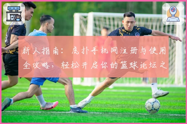 新人指南：虎扑手机网注册与使用全攻略，轻松开启你的篮球论坛之旅