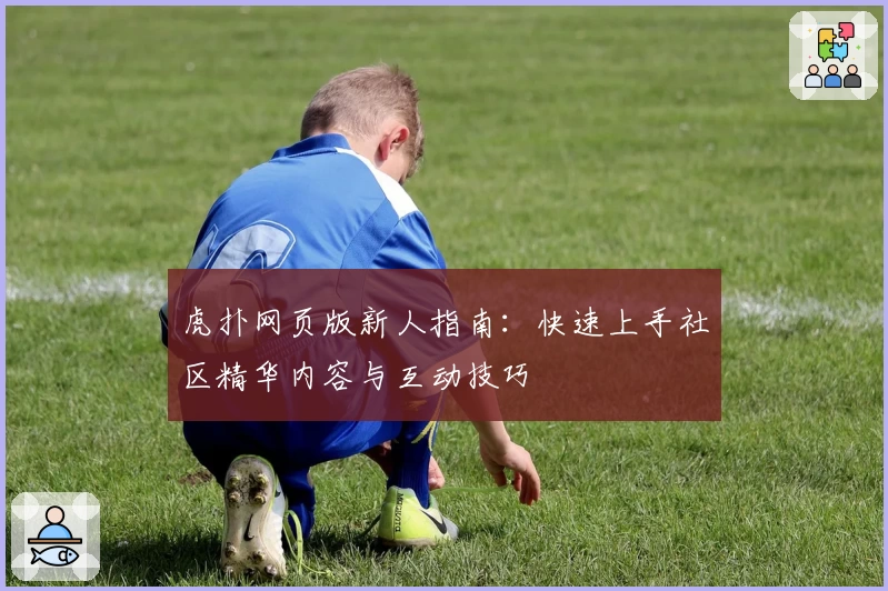 虎扑网页版新人指南:快速上手社区精华内容与互动技巧