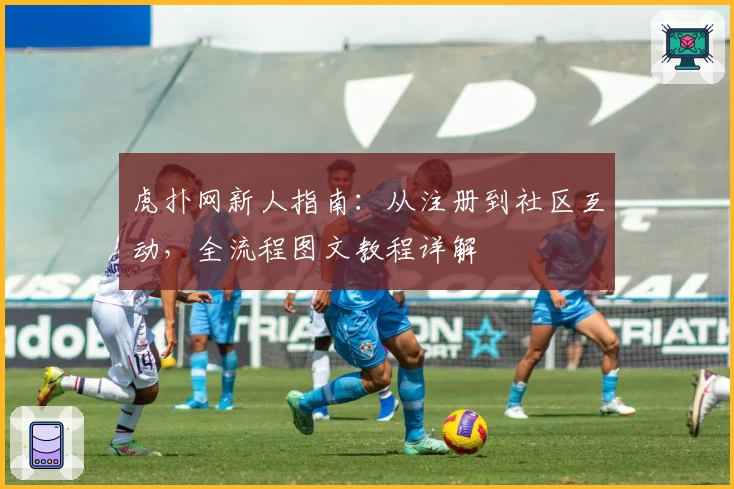 虎扑网新人指南：从注册到社区互动，全流程图文教程详解