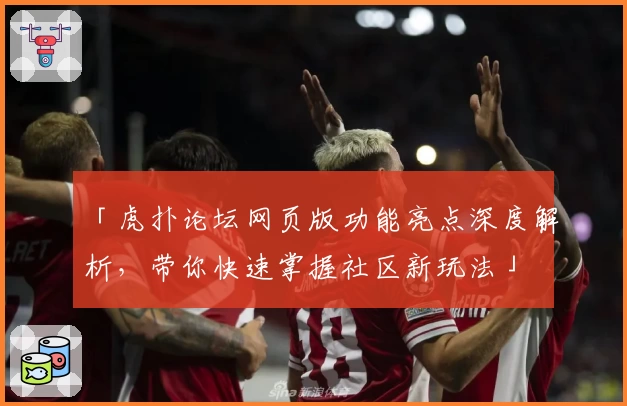 「虎扑论坛网页版功能亮点深度解析，带你快速掌握社区新玩法」