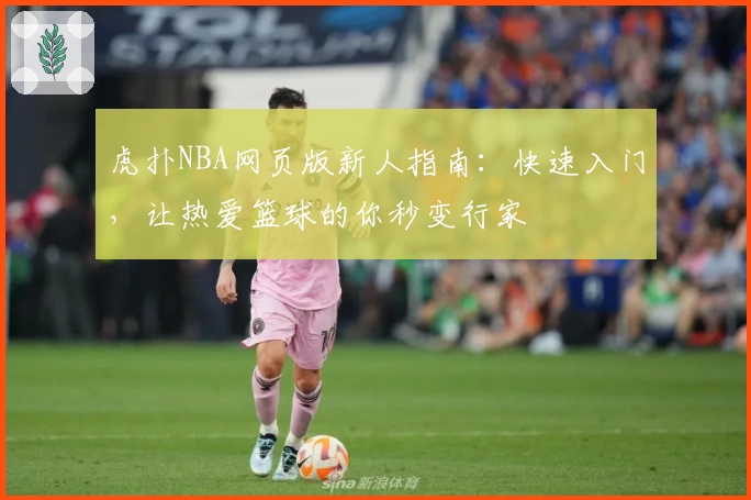 虎扑NBA网页版新人指南:快速入门,让热爱篮球的你秒变行家