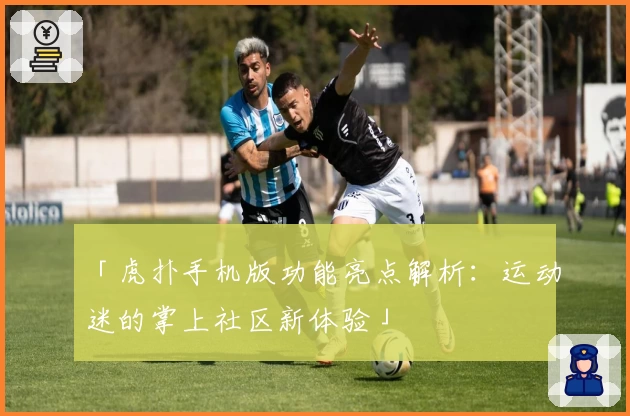 「虎扑手机版功能亮点解析:运动迷的掌上社区新体验」