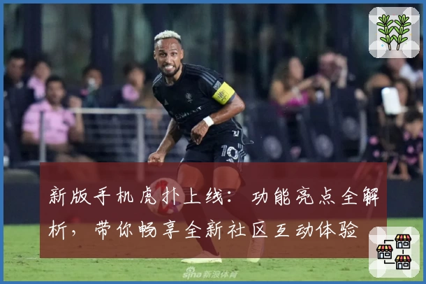 新版手机虎扑上线：功能亮点全解析，带你畅享全新社区互动体验